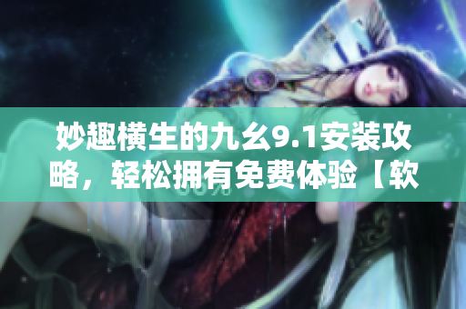 妙趣橫生的九幺9.1安裝攻略，輕松擁有免費體驗【軟件名稱】