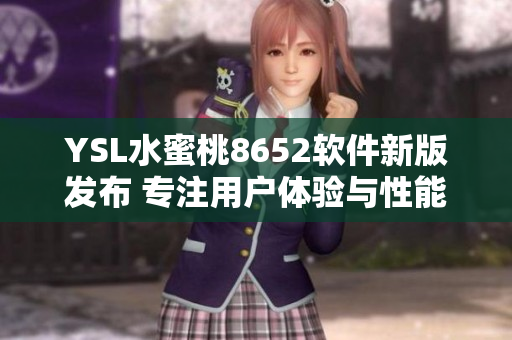 YSL水蜜桃8652軟件新版發(fā)布 專注用戶體驗與性能優(yōu)化