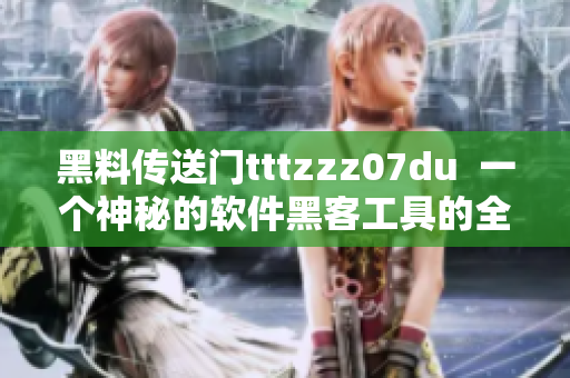 黑料傳送門tttzzz07du  一個(gè)神秘的軟件黑客工具的全面解析