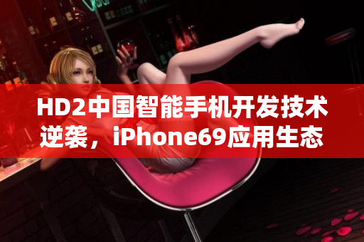 HD2中國智能手機(jī)開發(fā)技術(shù)逆襲，iPhone69應(yīng)用生態(tài)圈顫抖