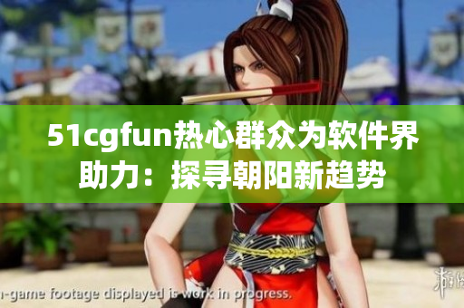 51cgfun熱心群眾為軟件界助力：探尋朝陽(yáng)新趨勢(shì)