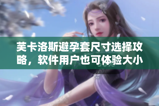 芙卡洛斯避孕套尺寸選擇攻略，軟件用戶也可體驗(yàn)大小合適。