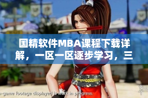 國精軟件MBA課程下載詳解，一區(qū)一區(qū)逐步學習，三區(qū)全覆蓋