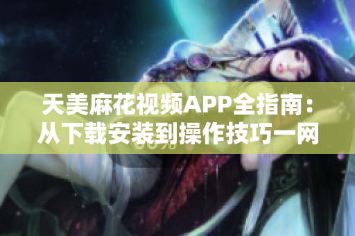 天美麻花視頻APP全指南：從下載安裝到操作技巧一網(wǎng)打盡