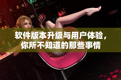 軟件版本升級(jí)與用戶體驗(yàn)，你所不知道的那些事情