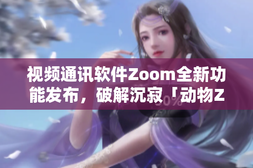 視頻通訊軟件Zoom全新功能發(fā)布，破解沉寂「動物Zoom」傳聞