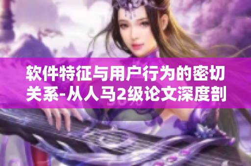 軟件特征與用戶行為的密切關(guān)系-從人馬2級論文深度剖析