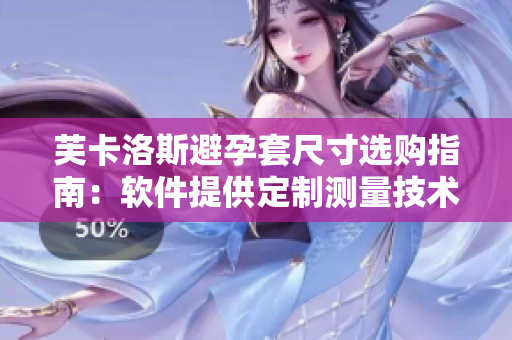 芙卡洛斯避孕套尺寸選購指南：軟件提供定制測量技術(shù)助你選對尺寸