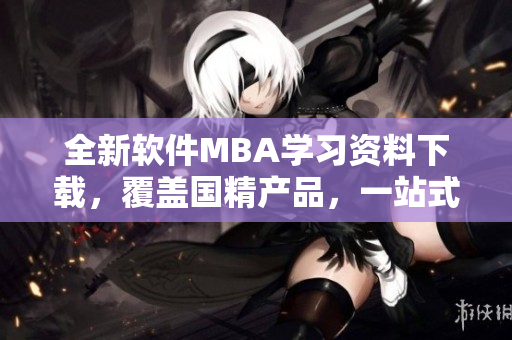 全新軟件MBA學習資料下載，覆蓋國精產(chǎn)品，一站式獲取技能提升