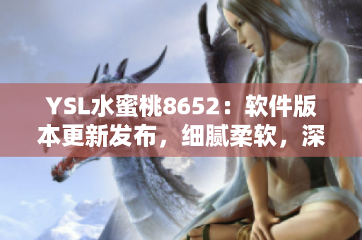 YSL水蜜桃8652：軟件版本更新發(fā)布，細膩柔軟，深受用戶喜愛