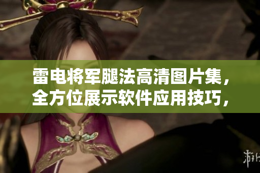 雷電將軍腿法高清圖片集，全方位展示軟件應(yīng)用技巧，助你成為行業(yè)專家。