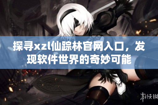 探尋xzl仙蹤林官網(wǎng)入口，發(fā)現(xiàn)軟件世界的奇妙可能