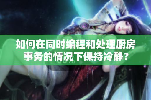 如何在同時(shí)編程和處理廚房事務(wù)的情況下保持冷靜？