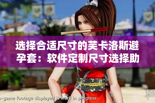 選擇合適尺寸的芙卡洛斯避孕套：軟件定制尺寸選擇助手