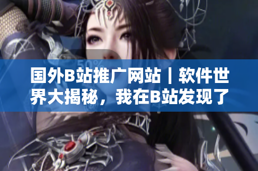 國(guó)外B站推廣網(wǎng)站｜軟件世界大揭秘，我在B站發(fā)現(xiàn)了這些軟件黑科技