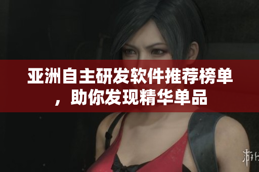 亞洲自主研發(fā)軟件推薦榜單，助你發(fā)現(xiàn)精華單品