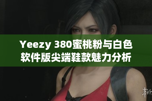 Yeezy 380蜜桃粉與白色軟件版尖端鞋款魅力分析