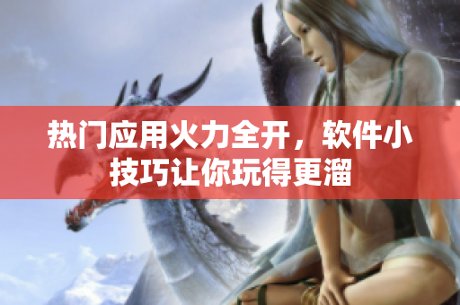 熱門(mén)應(yīng)用火力全開(kāi)，軟件小技巧讓你玩得更溜
