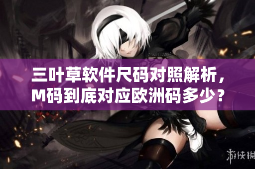 三葉草軟件尺碼對(duì)照解析，M碼到底對(duì)應(yīng)歐洲碼多少？