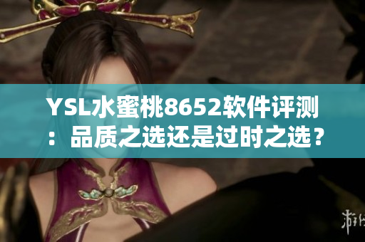 YSL水蜜桃8652軟件評測：品質(zhì)之選還是過時之選？