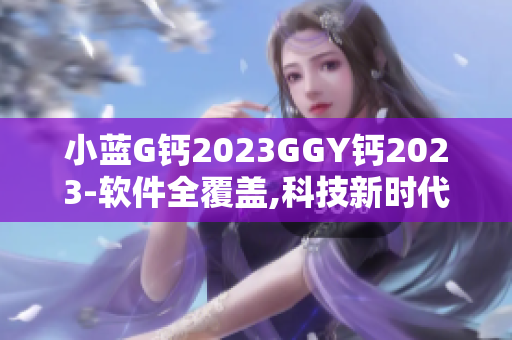 小藍(lán)G鈣2023GGY鈣2023-軟件全覆蓋,科技新時(shí)代!