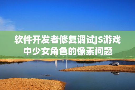 軟件開發(fā)者修復(fù)調(diào)試JS游戲中少女角色的像素問題