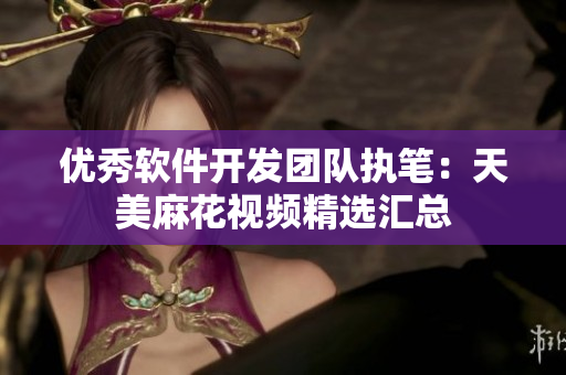 優(yōu)秀軟件開發(fā)團隊執(zhí)筆：天美麻花視頻精選匯總