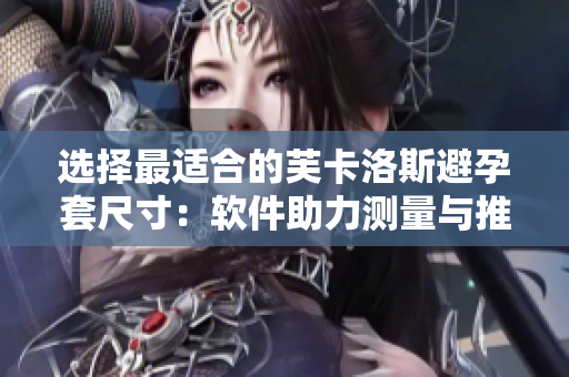 選擇最適合的芙卡洛斯避孕套尺寸：軟件助力測(cè)量與推薦