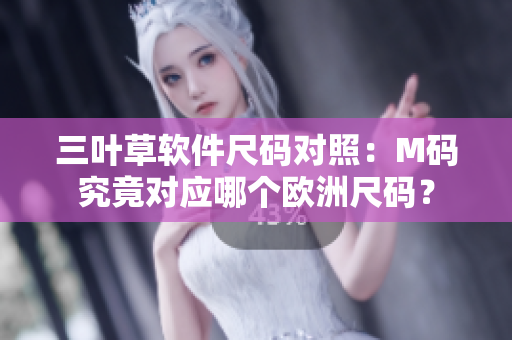 三葉草軟件尺碼對照：M碼究竟對應(yīng)哪個歐洲尺碼？