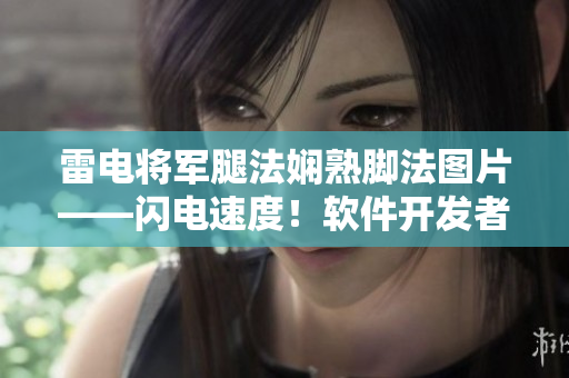 雷電將軍腿法嫻熟腳法圖片——閃電速度！軟件開發(fā)者的必備技能展示