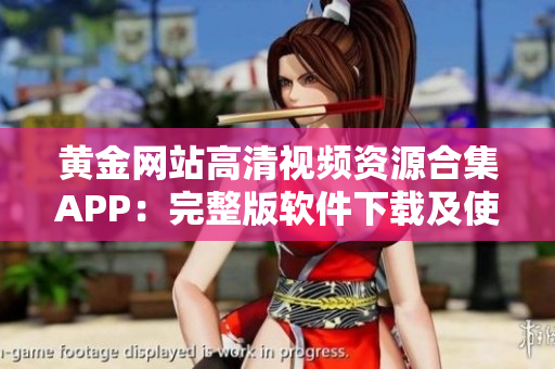 黃金網(wǎng)站高清視頻資源合集APP：完整版軟件下載及使用指南