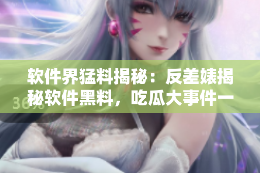 軟件界猛料揭秘：反差婊揭秘軟件黑料，吃瓜大事件一網(wǎng)打盡