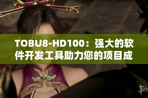 TOBU8-HD100：強(qiáng)大的軟件開發(fā)工具助力您的項(xiàng)目成功實(shí)現(xiàn)