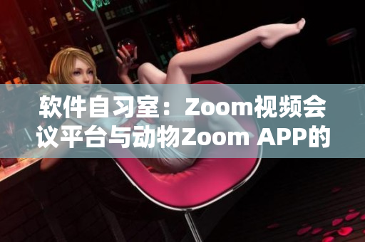 軟件自習(xí)室：Zoom視頻會議平臺與動物Zoom APP的對比分析