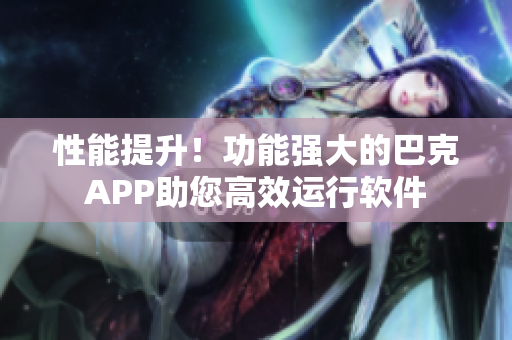 性能提升！功能強(qiáng)大的巴克APP助您高效運(yùn)行軟件