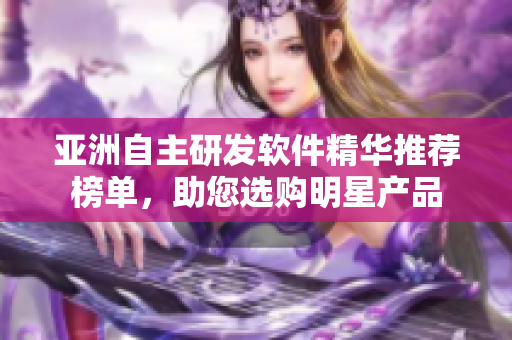 亞洲自主研發(fā)軟件精華推薦榜單，助您選購(gòu)明星產(chǎn)品