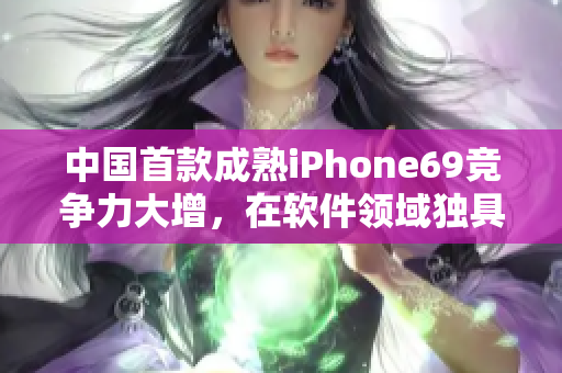 中國首款成熟iPhone69競爭力大增，在軟件領(lǐng)域獨(dú)具優(yōu)勢