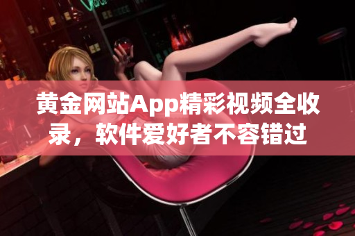 黃金網(wǎng)站App精彩視頻全收錄，軟件愛好者不容錯過