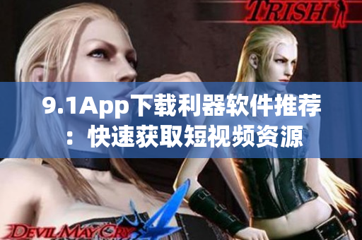 9.1App下載利器軟件推薦：快速獲取短視頻資源