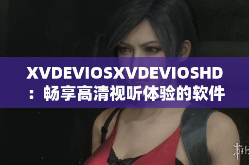 XVDEVIOSXVDEVIOSHD：暢享高清視聽體驗的軟件神器