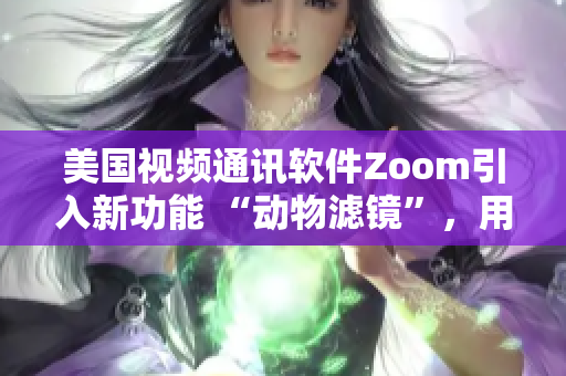 美國(guó)視頻通訊軟件Zoom引入新功能 “動(dòng)物濾鏡”，用戶熱議