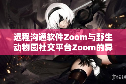 遠(yuǎn)程溝通軟件Zoom與野生動(dòng)物園社交平臺(tái)Zoom的異曲同工