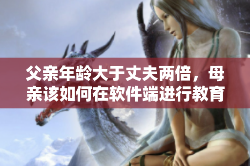 父親年齡大于丈夫兩倍，母親該如何在軟件端進(jìn)行教育？