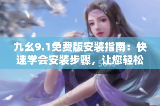 九幺9.1免費(fèi)版安裝指南：快速學(xué)會(huì)安裝步驟，讓您輕松擁有最新軟件