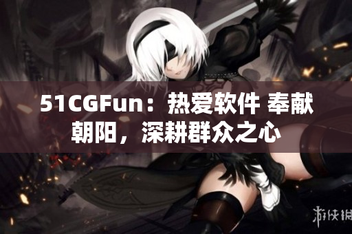 51CGFun：熱愛(ài)軟件 奉獻(xiàn)朝陽(yáng)，深耕群眾之心