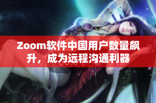 Zoom軟件中國(guó)用戶數(shù)量飆升，成為遠(yuǎn)程溝通利器