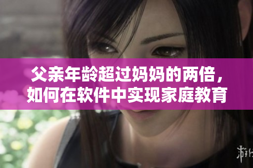 父親年齡超過(guò)媽媽的兩倍，如何在軟件中實(shí)現(xiàn)家庭教育？
