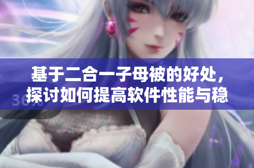 基于二合一子母被的好處，探討如何提高軟件性能與穩(wěn)定性
