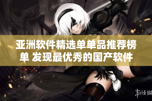 亞洲軟件精選單單品推薦榜單 發(fā)現(xiàn)最優(yōu)秀的國(guó)產(chǎn)軟件