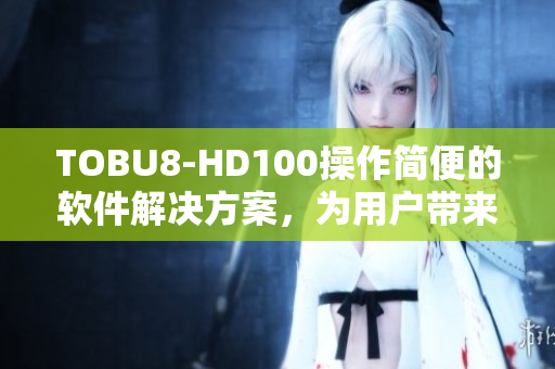 TOBU8-HD100操作簡(jiǎn)便的軟件解決方案，為用戶(hù)帶來(lái)高效體驗(yàn)